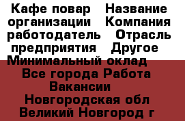 Кафе повар › Название организации ­ Компания-работодатель › Отрасль предприятия ­ Другое › Минимальный оклад ­ 1 - Все города Работа » Вакансии   . Новгородская обл.,Великий Новгород г.